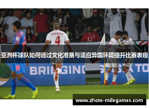 亚洲杯球队如何通过文化准备与适应异国环境提升比赛表现