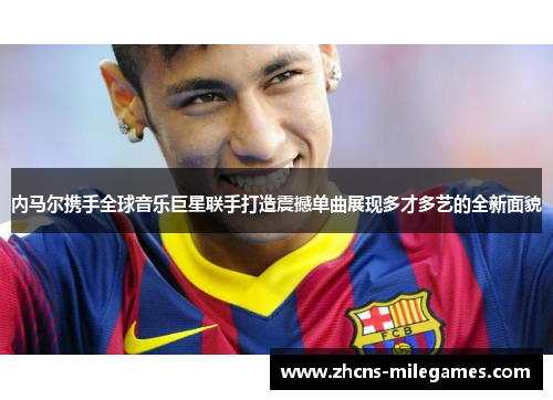 内马尔携手全球音乐巨星联手打造震撼单曲展现多才多艺的全新面貌