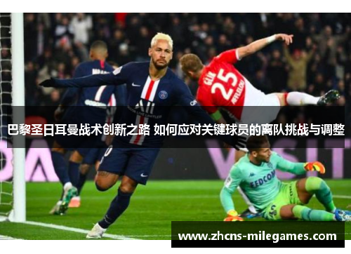 巴黎圣日耳曼战术创新之路 如何应对关键球员的离队挑战与调整