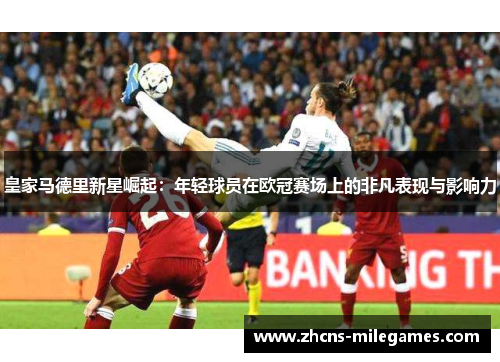 皇家马德里新星崛起：年轻球员在欧冠赛场上的非凡表现与影响力