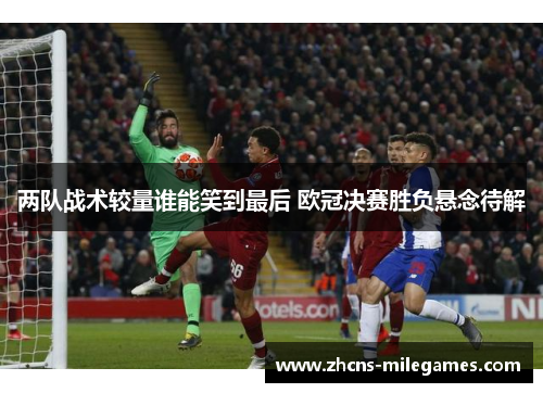 两队战术较量谁能笑到最后 欧冠决赛胜负悬念待解