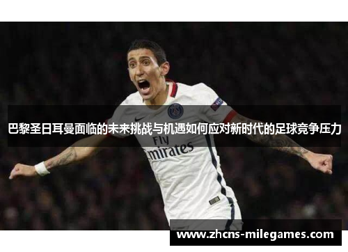 巴黎圣日耳曼面临的未来挑战与机遇如何应对新时代的足球竞争压力