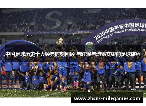 中国足球历史十大经典时刻回顾 与辉煌与遗憾交织的足球旅程