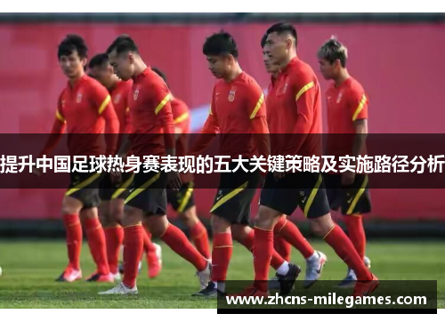 提升中国足球热身赛表现的五大关键策略及实施路径分析