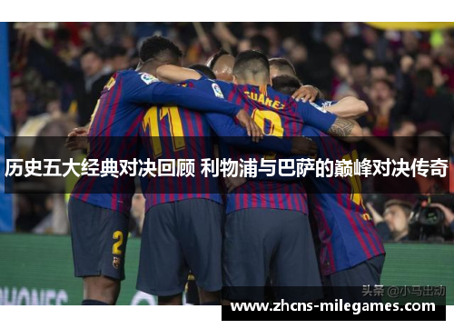 历史五大经典对决回顾 利物浦与巴萨的巅峰对决传奇