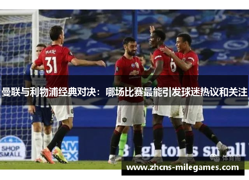 曼联与利物浦经典对决：哪场比赛最能引发球迷热议和关注