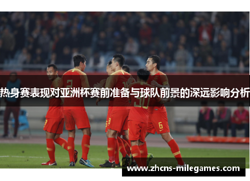 热身赛表现对亚洲杯赛前准备与球队前景的深远影响分析
