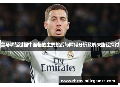 皇马崛起过程中面临的主要挑战与障碍分析及解决路径探讨