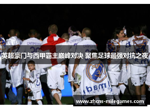英超豪门与西甲霸主巅峰对决 聚焦足球最强对抗之夜