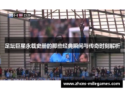 足坛巨星永载史册的那些经典瞬间与传奇时刻解析