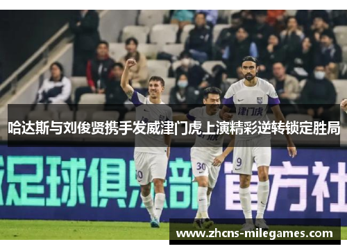 哈达斯与刘俊贤携手发威津门虎上演精彩逆转锁定胜局