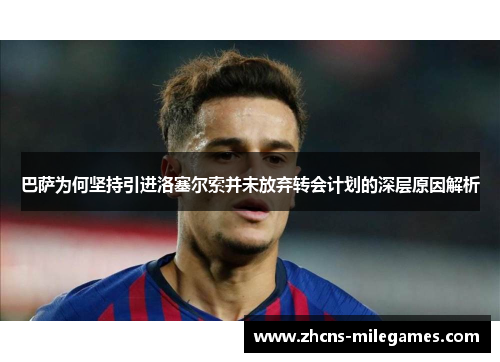 巴萨为何坚持引进洛塞尔索并未放弃转会计划的深层原因解析