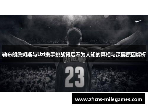 勒布朗詹姆斯与Uzi携手挑战背后不为人知的真相与深层原因解析