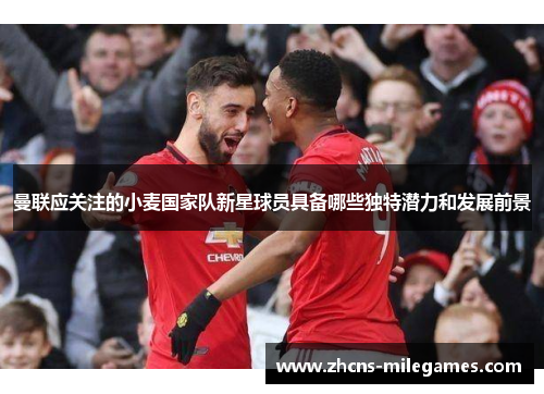 曼联应关注的小麦国家队新星球员具备哪些独特潜力和发展前景
