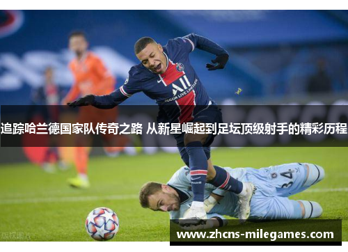 追踪哈兰德国家队传奇之路 从新星崛起到足坛顶级射手的精彩历程
