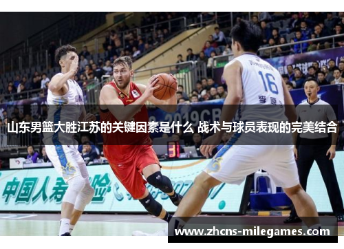 山东男篮大胜江苏的关键因素是什么 战术与球员表现的完美结合