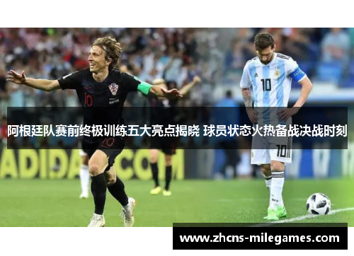 阿根廷队赛前终极训练五大亮点揭晓 球员状态火热备战决战时刻