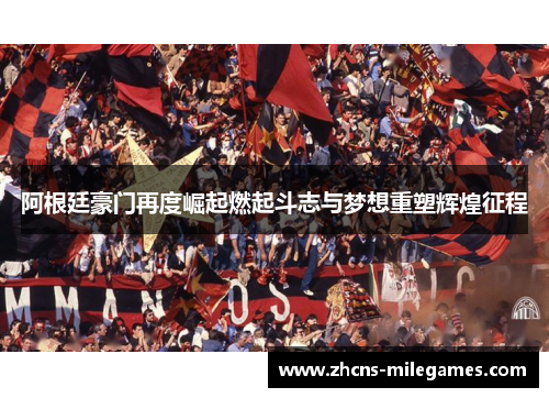阿根廷豪门再度崛起燃起斗志与梦想重塑辉煌征程