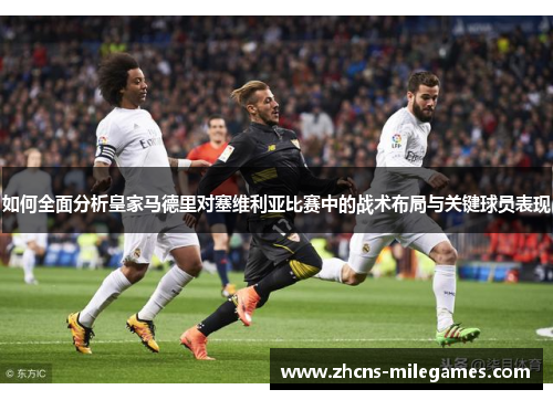 如何全面分析皇家马德里对塞维利亚比赛中的战术布局与关键球员表现
