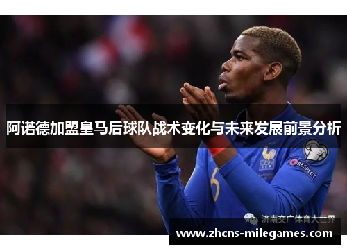 阿诺德加盟皇马后球队战术变化与未来发展前景分析