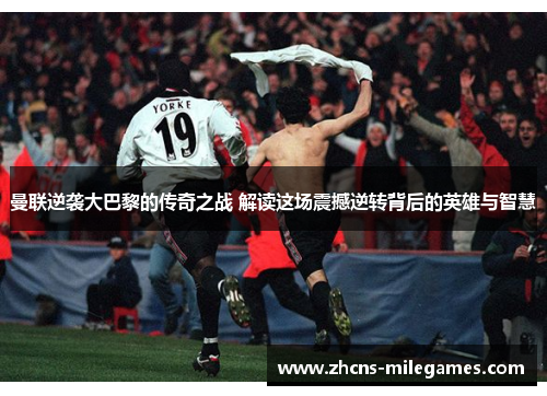 曼联逆袭大巴黎的传奇之战 解读这场震撼逆转背后的英雄与智慧