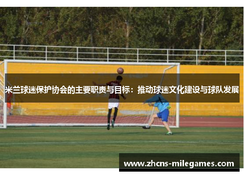 米兰球迷保护协会的主要职责与目标：推动球迷文化建设与球队发展