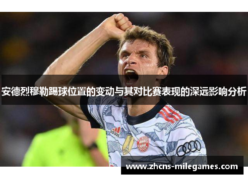 安德烈穆勒踢球位置的变动与其对比赛表现的深远影响分析