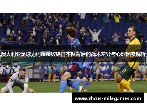 澳大利亚足球为何屡屡败给日本队背后的战术差异与心理因素解析