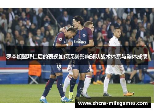 罗本加盟拜仁后的表现如何深刻影响球队战术体系与整体成绩